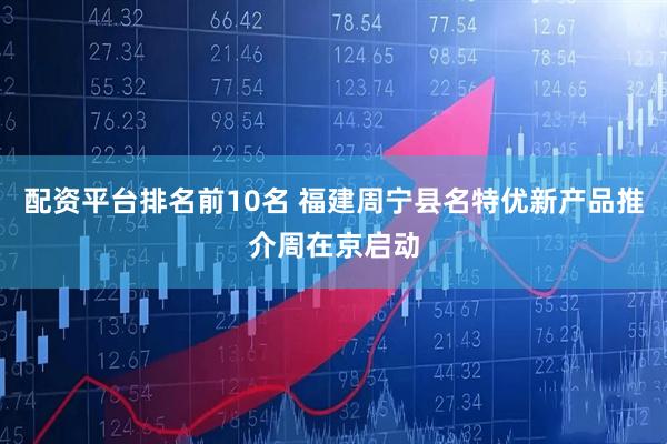 配资平台排名前10名 福建周宁县名特优新产品推介周在京启动