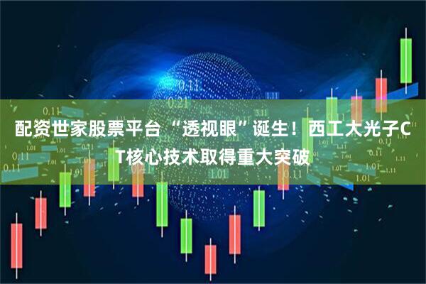 配资世家股票平台 “透视眼”诞生！西工大光子CT核心技术取得重大突破