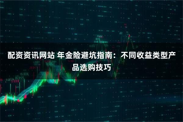 配资资讯网站 年金险避坑指南：不同收益类型产品选购技巧