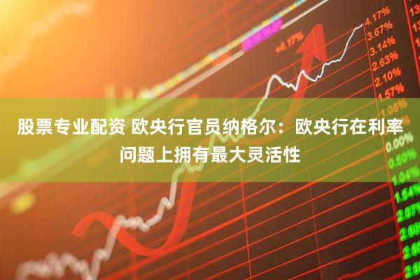 股票专业配资 欧央行官员纳格尔：欧央行在利率问题上拥有最大灵活性