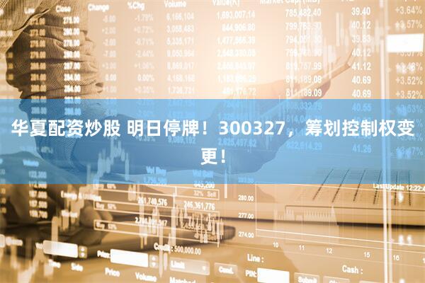 华夏配资炒股 明日停牌！300327，筹划控制权变更！