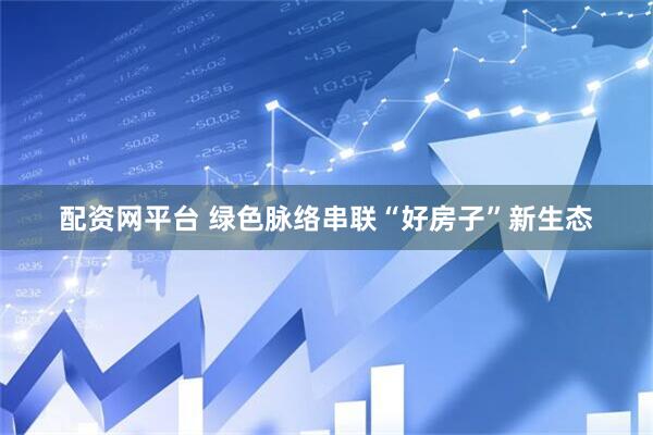 配资网平台 绿色脉络串联“好房子”新生态