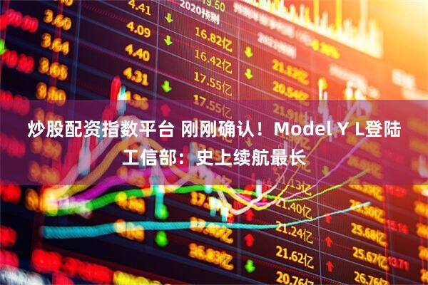 炒股配资指数平台 刚刚确认！Model Y L登陆工信部：史上续航最长