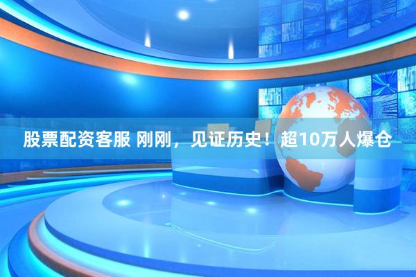 股票配资客服 刚刚，见证历史！超10万人爆仓