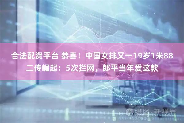 合法配资平台 恭喜！中国女排又一19岁1米88二传崛起：5次拦网，郎平当年爱这款
