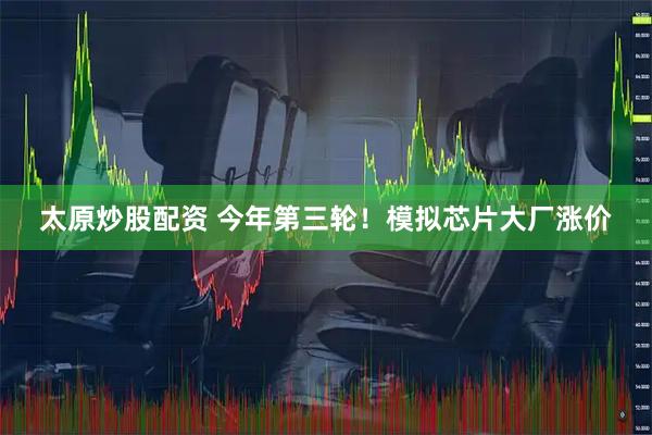 太原炒股配资 今年第三轮！模拟芯片大厂涨价
