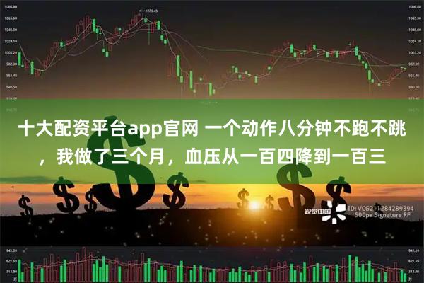 十大配资平台app官网 一个动作八分钟不跑不跳，我做了三个月，血压从一百四降到一百三